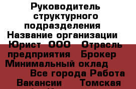 Руководитель структурного подразделения › Название организации ­ Юрист, ООО › Отрасль предприятия ­ Брокер › Минимальный оклад ­ 100 000 - Все города Работа » Вакансии   . Томская обл.,Кедровый г.